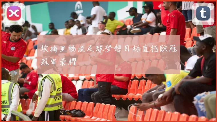 埃梅里畅谈足球梦想目标直指欧冠冠军荣耀