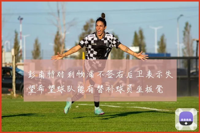 彭南特对利物浦不签右后卫表示失望希望球队能有替补球员坐板凳