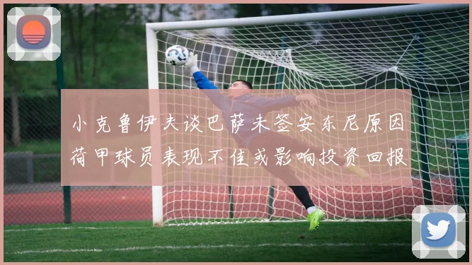 小克鲁伊夫谈巴萨未签安东尼原因荷甲球员表现不佳或影响投资回报