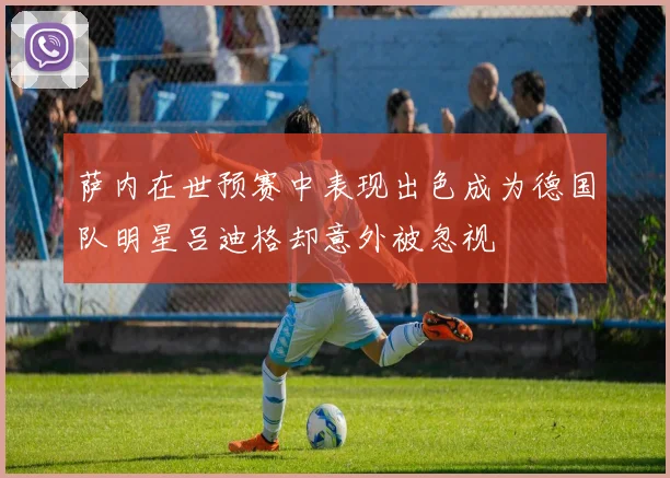萨内在世预赛中表现出色成为德国队明星吕迪格却意外被忽视