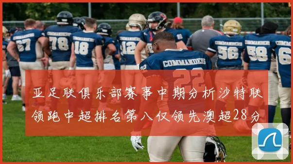 亚足联俱乐部赛事中期分析沙特联领跑中超排名第八仅领先澳超28分
