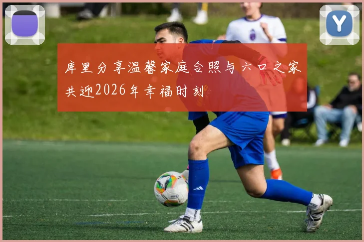 库里分享温馨家庭合照与六口之家共迎2026年幸福时刻