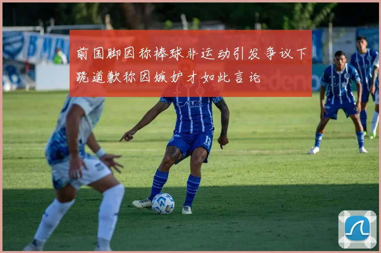 前国脚因称棒球非运动引发争议下跪道歉称因嫉妒才如此言论