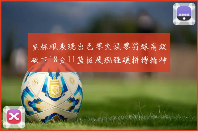 克林根表现出色零失误零罚球高效砍下18分11篮板展现强硬拼搏精神