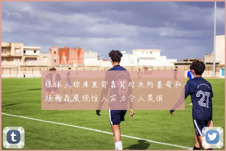 媒体人称库里背靠背对决约基奇和杨瀚森展现惊人实力令人畏惧