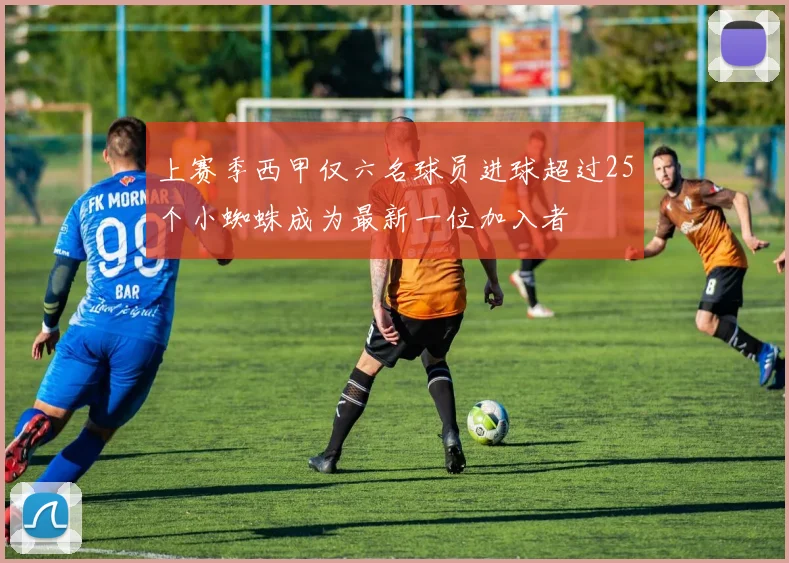 上赛季西甲仅六名球员进球超过25个小蜘蛛成为最新一位加入者