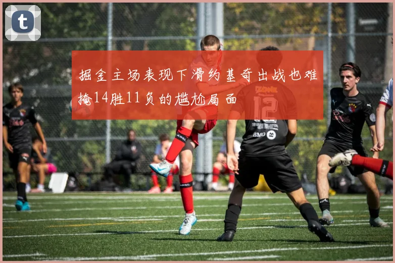 掘金主场表现下滑约基奇出战也难掩14胜11负的尴尬局面