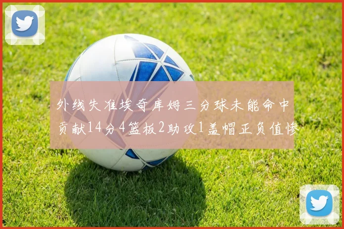 外线失准埃奇库姆三分球未能命中贡献14分4篮板2助攻1盖帽正负值惨淡29