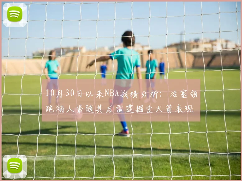 10月30日以来NBA战绩分析：活塞领跑湖人紧随其后雷霆掘金火箭表现不俗