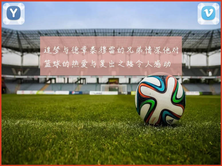 追梦与德章泰穆雷的兄弟情深他对篮球的热爱与复出之路令人感动