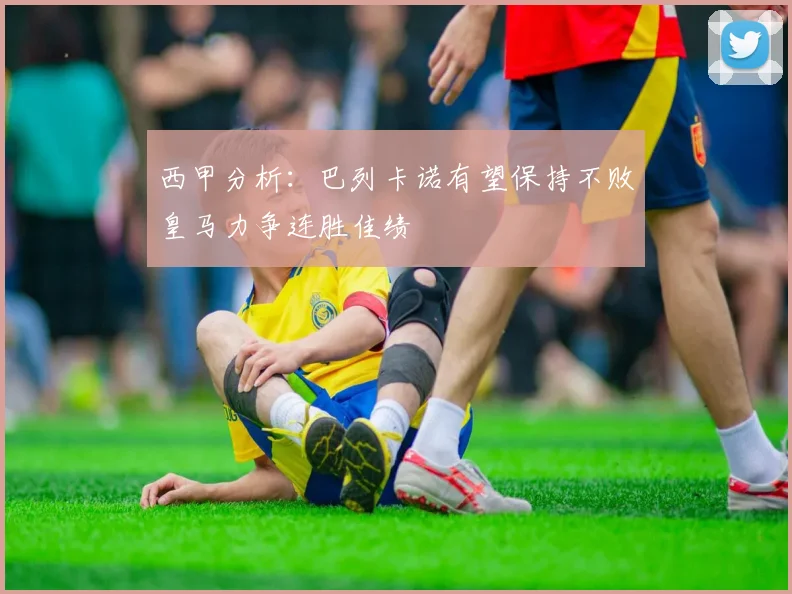 西甲分析：巴列卡诺有望保持不败皇马力争连胜佳绩