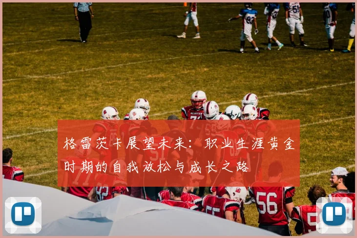 格雷茨卡展望未来：职业生涯黄金时期的自我放松与成长之路