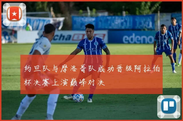 约旦队与摩洛哥队成功晋级阿拉伯杯决赛上演巅峰对决