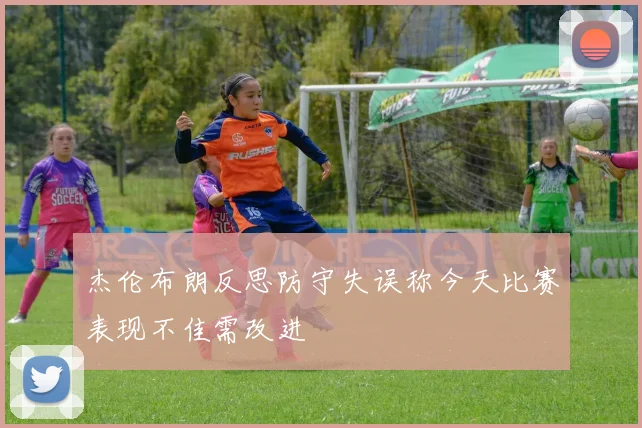 杰伦布朗反思防守失误称今天比赛表现不佳需改进
