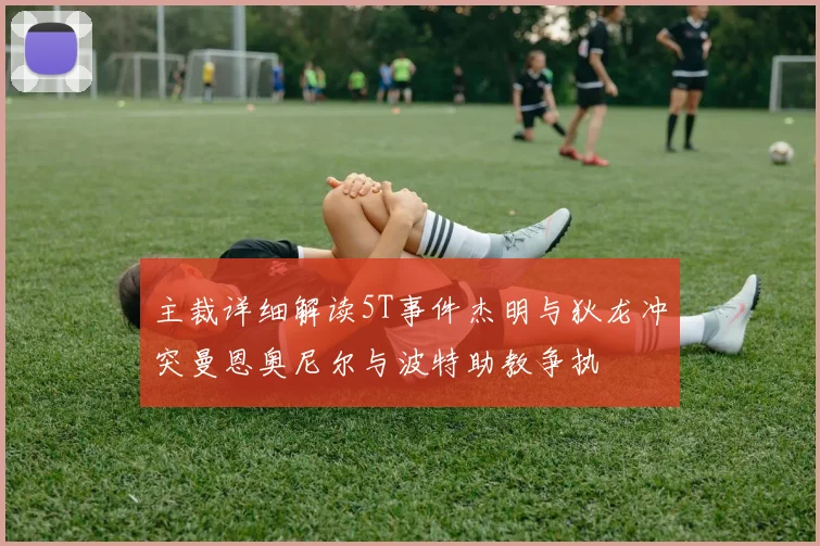 主裁详细解读5T事件杰明与狄龙冲突曼恩奥尼尔与波特助教争执