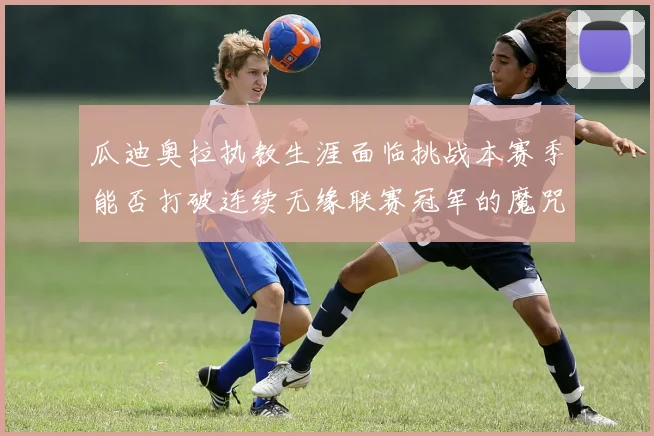 瓜迪奥拉执教生涯面临挑战本赛季能否打破连续无缘联赛冠军的魔咒