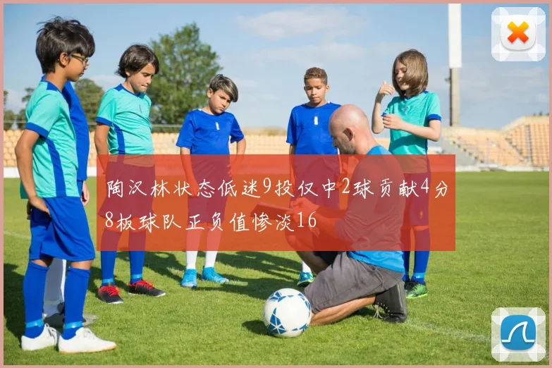 陶汉林状态低迷9投仅中2球贡献4分8板球队正负值惨淡16