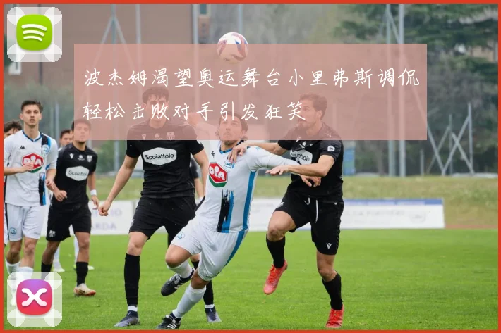 波杰姆渴望奥运舞台小里弗斯调侃轻松击败对手引发狂笑