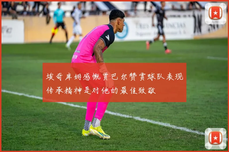 埃奇库姆感慨贾巴尔赞赏球队表现传承精神是对他的最佳致敬