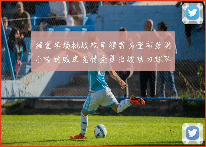 掘金客场挑战绿军穆雷戈登布劳恩小哈达威皮克特全员出战助力球队