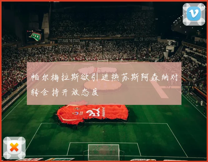 帕尔梅拉斯欲引进热苏斯阿森纳对转会持开放态度