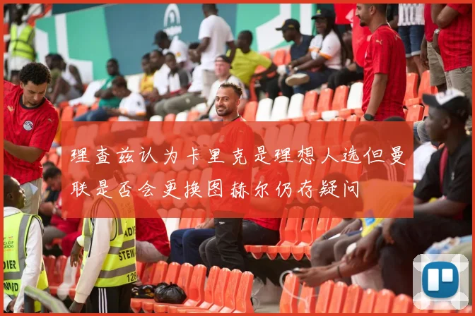 理查兹认为卡里克是理想人选但曼联是否会更换图赫尔仍存疑问
