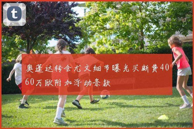 奥蓬达转会尤文细节曝光买断费4060万欧附加浮动条款