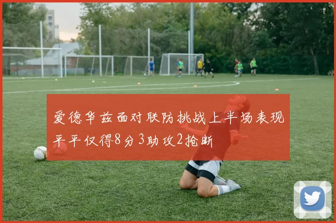 爱德华兹面对联防挑战上半场表现平平仅得8分3助攻2抢断