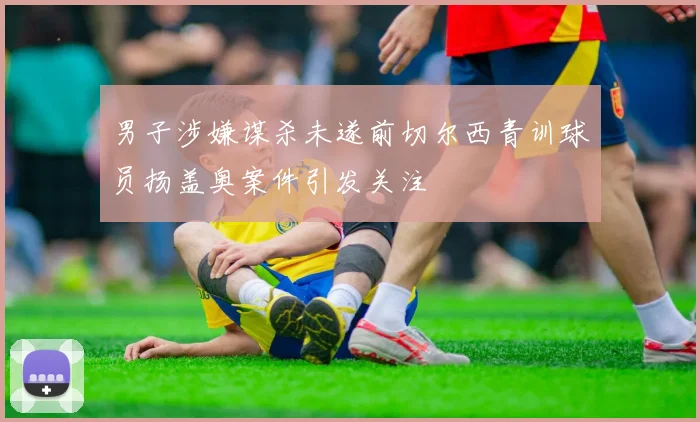 男子涉嫌谋杀未遂前切尔西青训球员扬盖奥案件引发关注