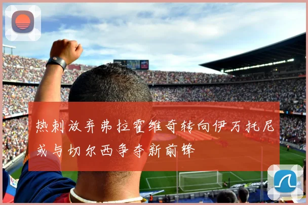 热刺放弃弗拉霍维奇转向伊万托尼或与切尔西争夺新前锋