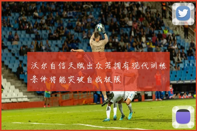 沃尔自信天赋出众若拥有现代训练条件将能突破自我极限