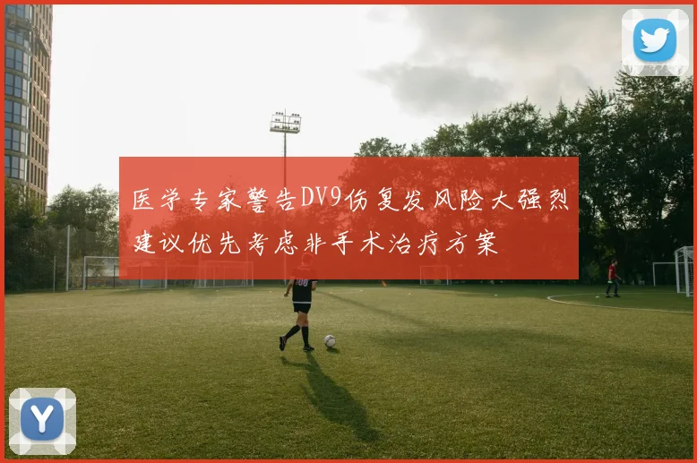 医学专家警告DV9伤复发风险大强烈建议优先考虑非手术治疗方案