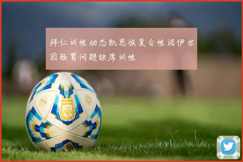 拜仁训练动态凯恩恢复合练诺伊尔因肠胃问题缺席训练