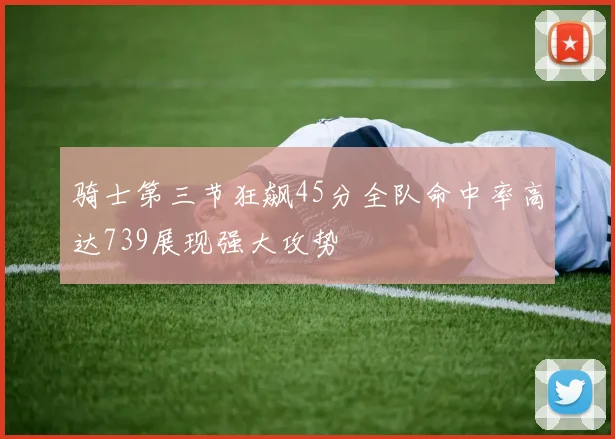 骑士第三节狂飙45分全队命中率高达739展现强大攻势