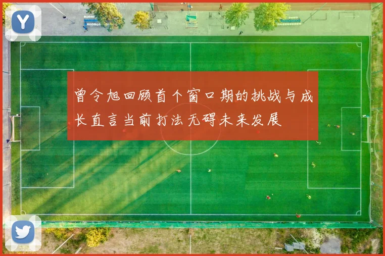 曾令旭回顾首个窗口期的挑战与成长直言当前打法无碍未来发展