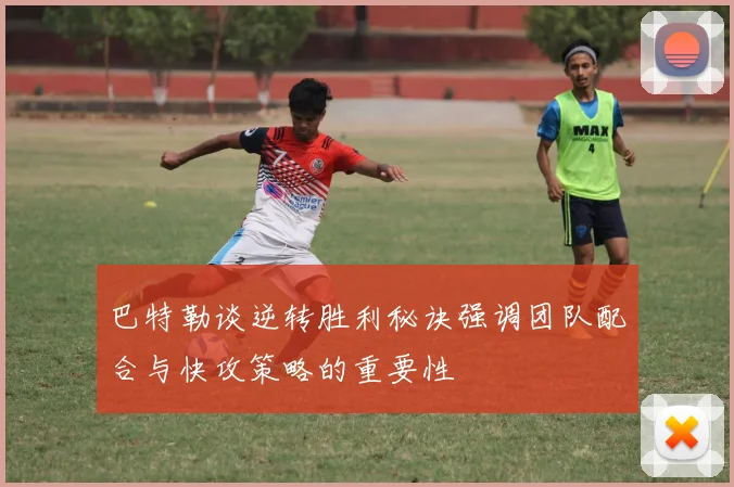 巴特勒谈逆转胜利秘诀强调团队配合与快攻策略的重要性