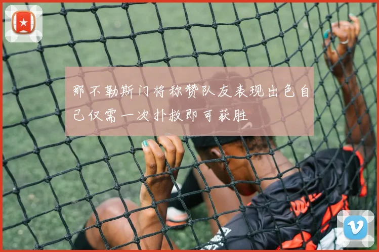 那不勒斯门将称赞队友表现出色自己仅需一次扑救即可获胜
