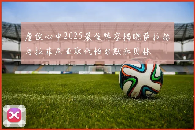 詹俊心中2025最佳阵容揭晓萨拉赫与拉菲尼亚取代帕尔默和贝林