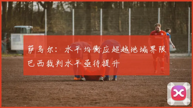 萨乌尔：水平均衡应超越地域界限巴西裁判水平亟待提升