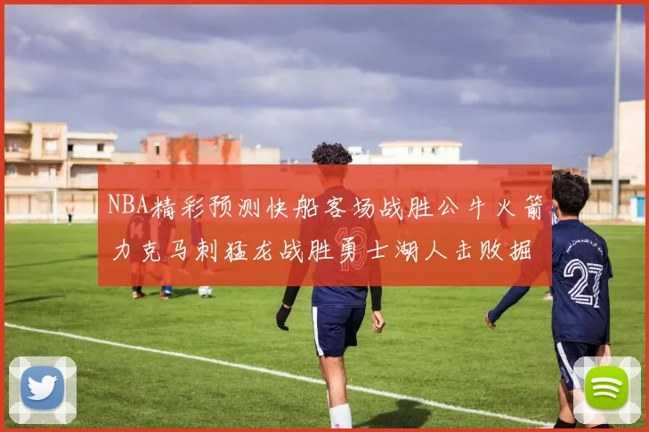 NBA精彩预测快船客场战胜公牛火箭力克马刺猛龙战胜勇士湖人击败掘金