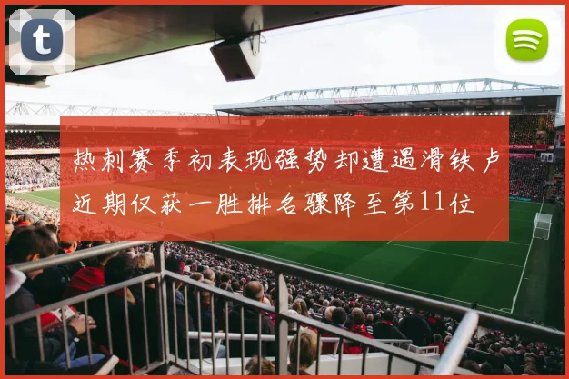 热刺赛季初表现强势却遭遇滑铁卢近期仅获一胜排名骤降至第11位