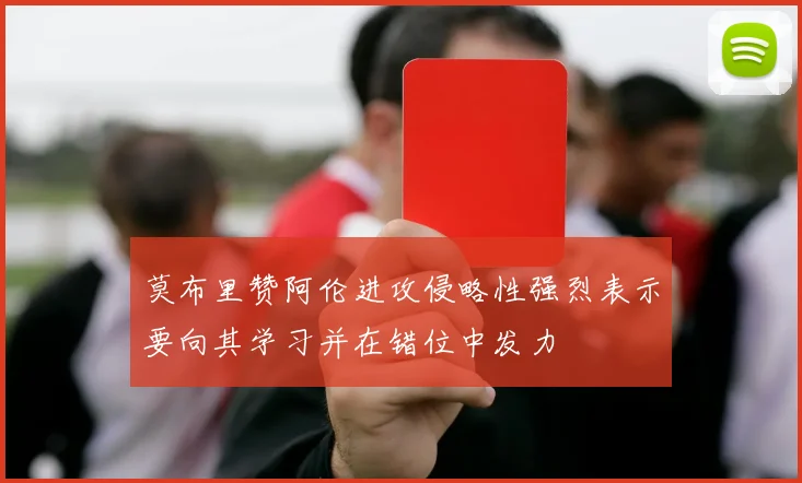 莫布里赞阿伦进攻侵略性强烈表示要向其学习并在错位中发力