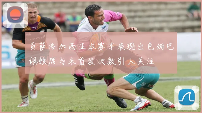 贡萨洛加西亚本赛季表现出色姆巴佩缺席与未首发次数引人关注