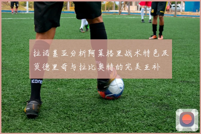 拉诺基亚分析阿莱格里战术特色及莫德里奇与拉比奥特的完美互补