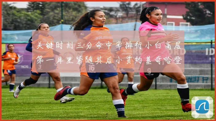 关键时刻三分命中率排行小白高居第一库里紧随其后小贾约基奇哈登表现不俗