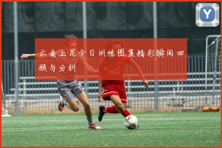 云南玉昆今日训练图集精彩瞬间回顾与分析