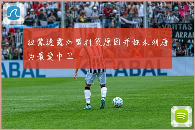 拉蒙透露加盟科莫原因并称米利唐为最爱中卫