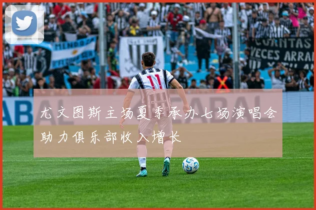 尤文图斯主场夏季承办七场演唱会助力俱乐部收入增长