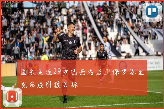 国米关注29岁巴西右后卫保罗恩里克或成引援目标